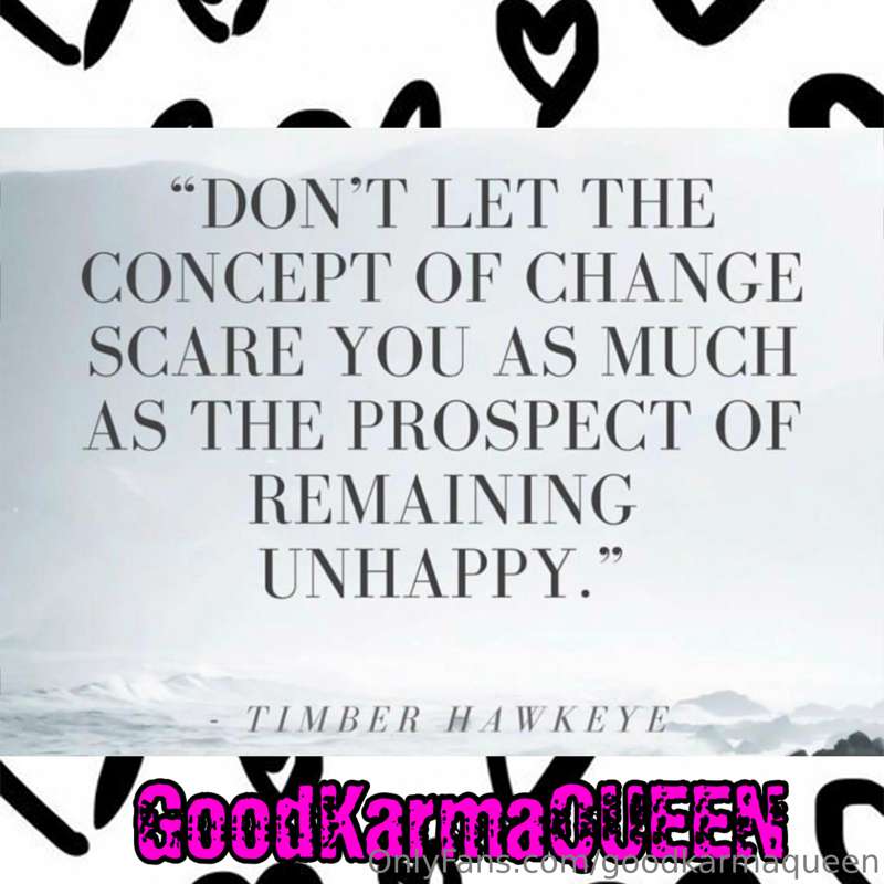 Life = Change.  

Ride the wave of life in the direction it'..